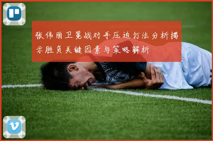 张伟丽卫冕战对手压迫打法分析揭示胜负关键因素与策略解析