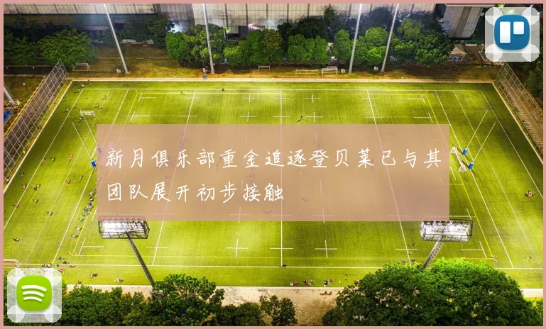 新月俱乐部重金追逐登贝莱已与其团队展开初步接触