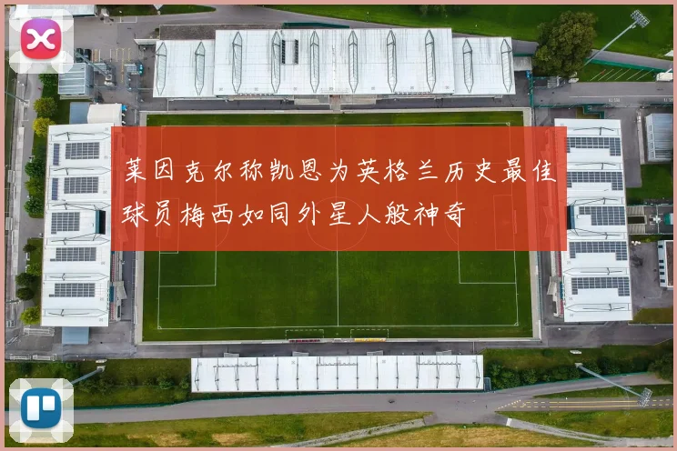 莱因克尔称凯恩为英格兰历史最佳球员梅西如同外星人般神奇