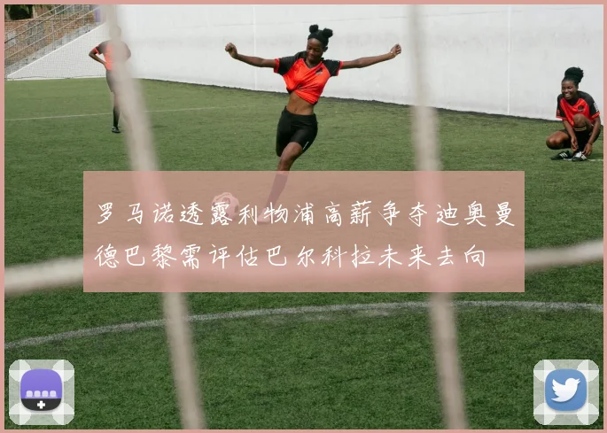 罗马诺透露利物浦高薪争夺迪奥曼德巴黎需评估巴尔科拉未来去向