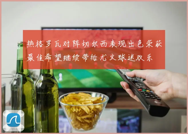 热格罗瓦对阵切尔西表现出色荣获最佳希望继续带给尤文球迷欢乐