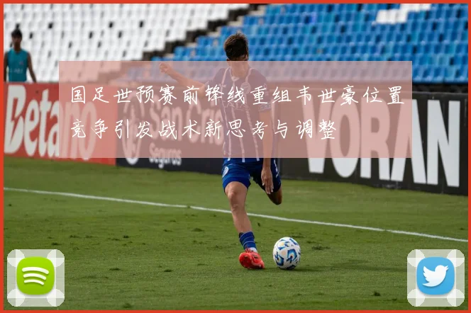 国足世预赛前锋线重组韦世豪位置竞争引发战术新思考与调整