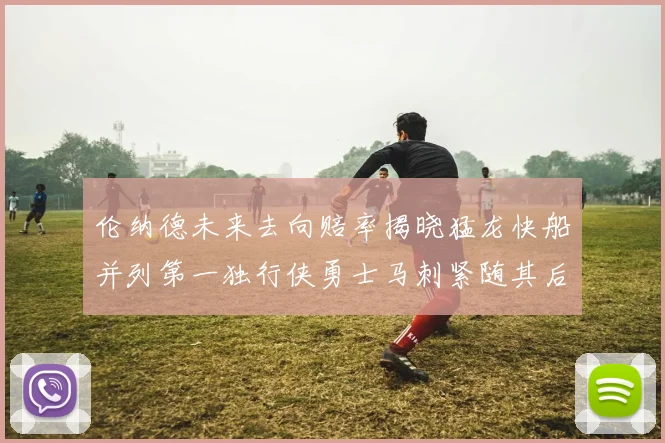 伦纳德未来去向赔率揭晓猛龙快船并列第一独行侠勇士马刺紧随其后