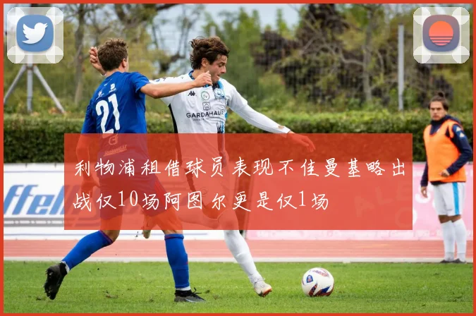 利物浦租借球员表现不佳曼基略出战仅10场阿图尔更是仅1场