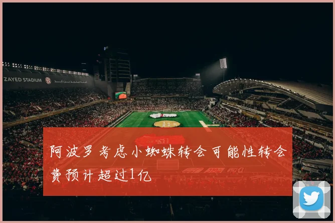 阿波罗考虑小蜘蛛转会可能性转会费预计超过1亿