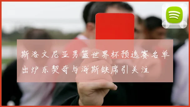 斯洛文尼亚男篮世界杯预选赛名单出炉东契奇与海斯缺席引关注