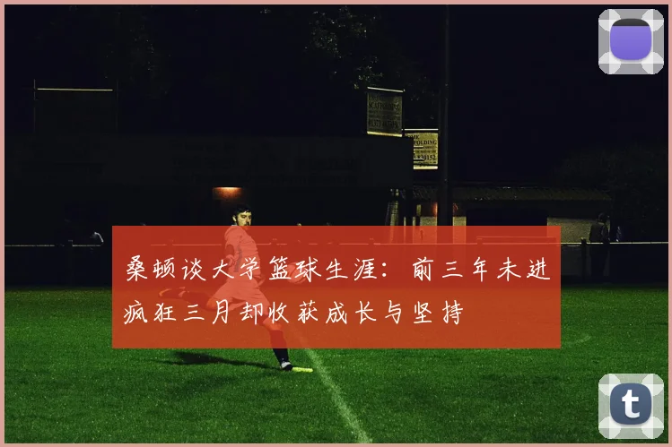 桑顿谈大学篮球生涯：前三年未进疯狂三月却收获成长与坚持