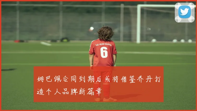 姆巴佩合同到期后或将借鉴乔丹打造个人品牌新篇章