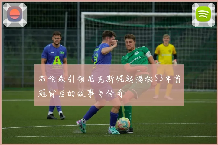 布伦森引领尼克斯崛起揭秘53年首冠背后的故事与传奇
