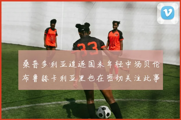 桑普多利亚追逐国米年轻中场贝伦布鲁赫卡利亚里也在密切关注此事