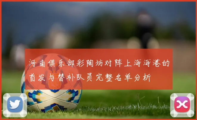 河南俱乐部彩陶坊对阵上海海港的首发与替补队员完整名单分析