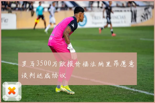 罗马3500万欧报价福法纳里昂愿意谈判达成协议