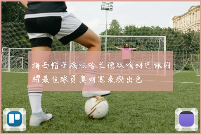 梅西帽子戏法哈兰德双响姆巴佩闪耀最佳球员奥利塞表现出色