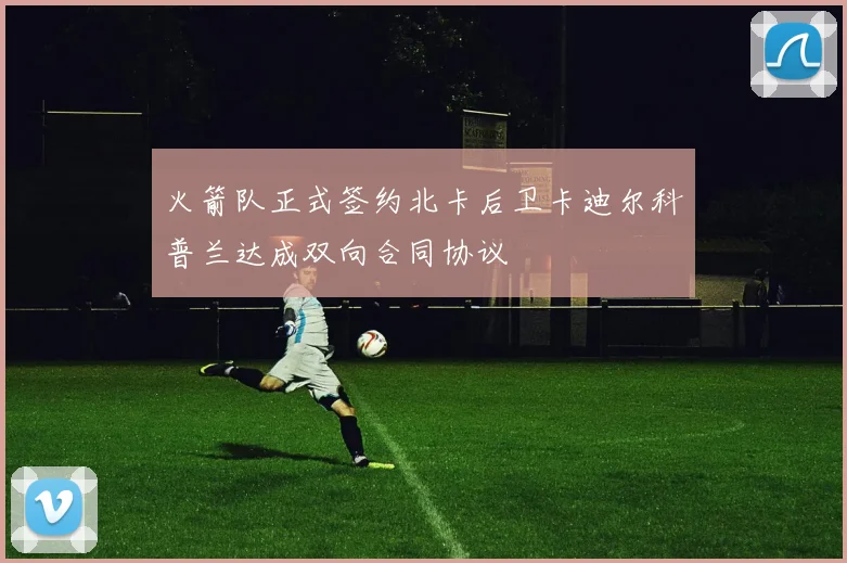 火箭队正式签约北卡后卫卡迪尔科普兰达成双向合同协议