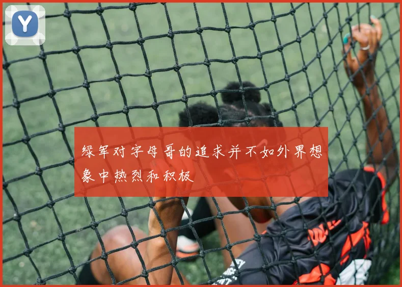 绿军对字母哥的追求并不如外界想象中热烈和积极