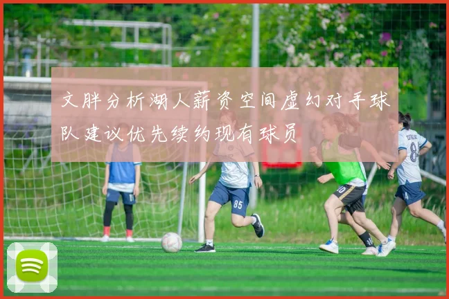 文胖分析湖人薪资空间虚幻对手球队建议优先续约现有球员