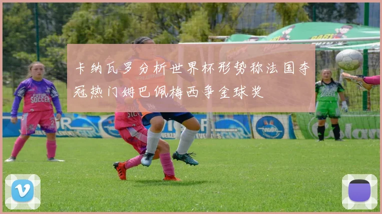 卡纳瓦罗分析世界杯形势称法国夺冠热门姆巴佩梅西争金球奖