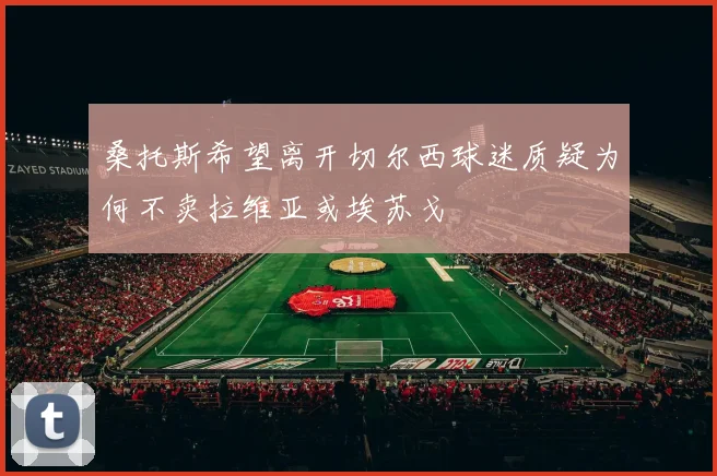 桑托斯希望离开切尔西球迷质疑为何不卖拉维亚或埃苏戈