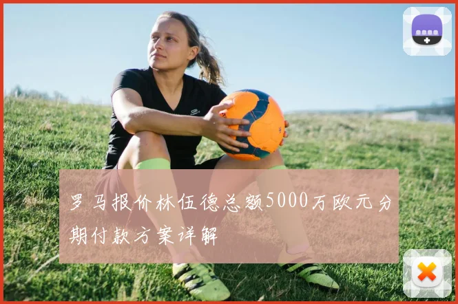 罗马报价林伍德总额5000万欧元分期付款方案详解