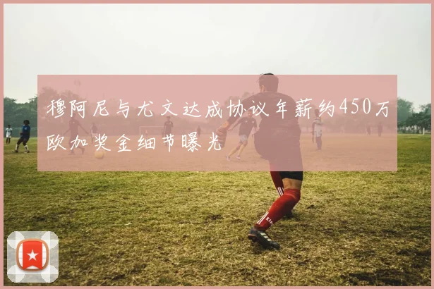穆阿尼与尤文达成协议年薪约450万欧加奖金细节曝光