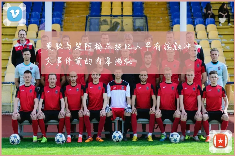 曼联与楚阿梅尼经纪人早有接触冲突事件前的内幕揭秘